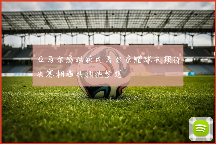 亚马尔感动获内马尔亲赠球衣期待决赛相遇共拥抱梦想