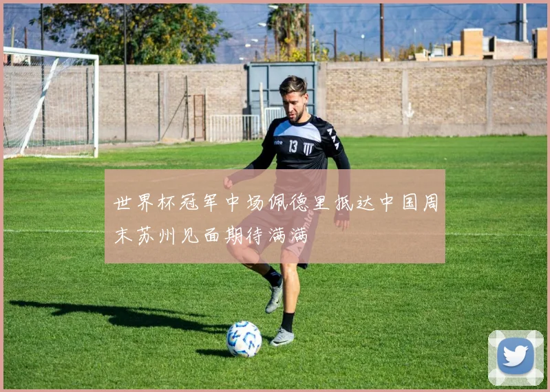 世界杯冠军中场佩德里抵达中国周末苏州见面期待满满